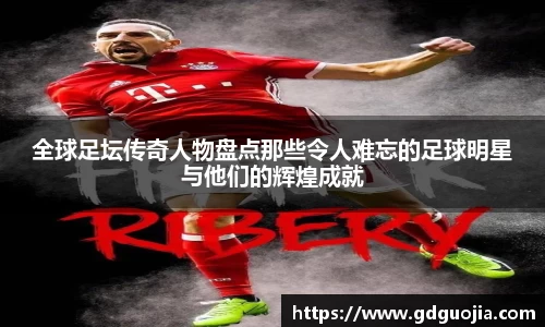 全球足坛传奇人物盘点那些令人难忘的足球明星与他们的辉煌成就