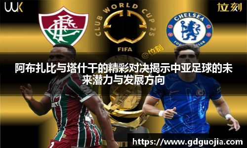 阿布扎比与塔什干的精彩对决揭示中亚足球的未来潜力与发展方向