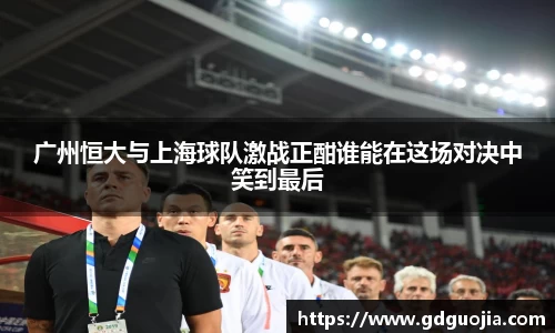 广州恒大与上海球队激战正酣谁能在这场对决中笑到最后