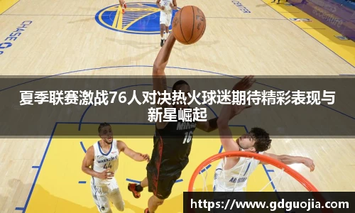 夏季联赛激战76人对决热火球迷期待精彩表现与新星崛起